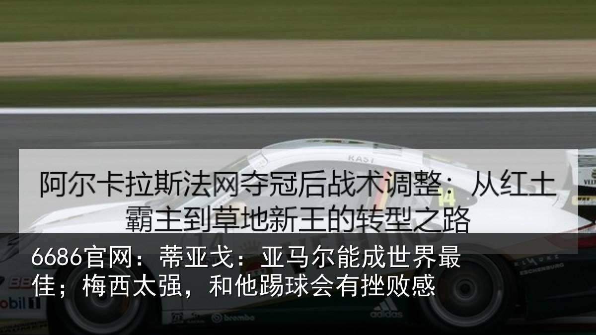 6686官网：蒂亚戈：亚马尔能成世界最佳；梅西太强，和他踢球会有挫败感