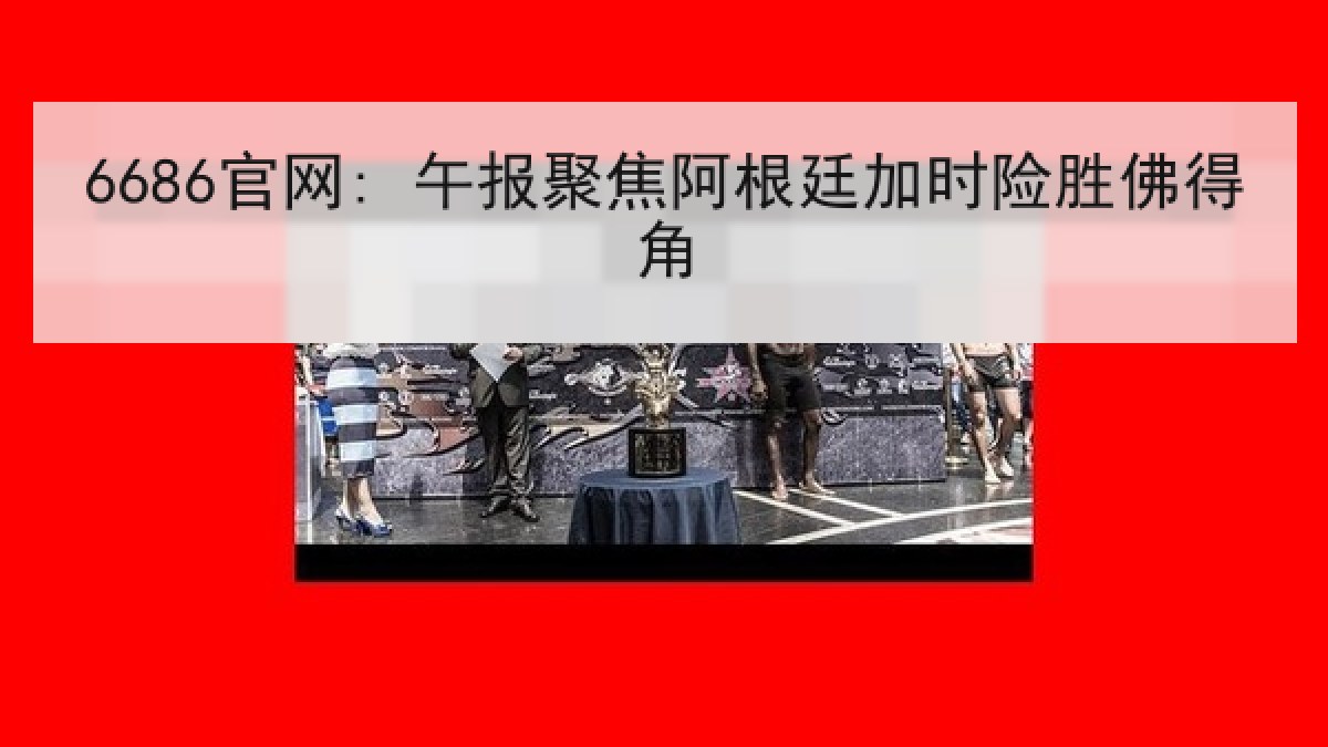 6686官网: 午报聚焦阿根廷加时险胜佛得角